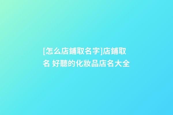 [怎么店鋪取名字]店鋪取名 好聽的化妝品店名大全-第1張-店鋪起名-玄機派